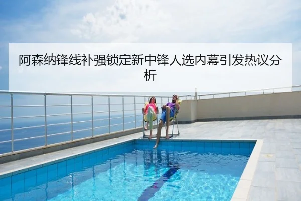阿森纳锋线补强锁定新中锋人选内幕引发热议分析