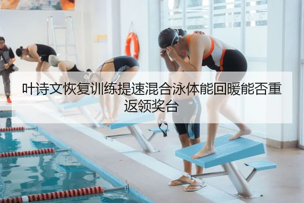 叶诗文恢复训练提速混合泳体能回暖能否重返领奖台