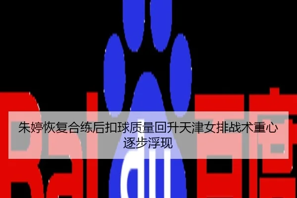朱婷恢复合练后扣球质量回升天津女排战术重心逐步浮现